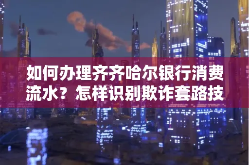 如何办理齐齐哈尔银行消费流水?怎样识别欺诈套路技巧?