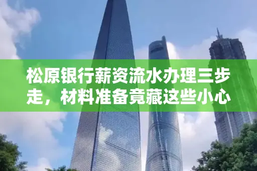 松原银行薪资流水办理三步走,材料准备竟藏这些小心机