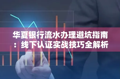 华夏银行流水办理避坑指南:线下认证实战技巧全解析