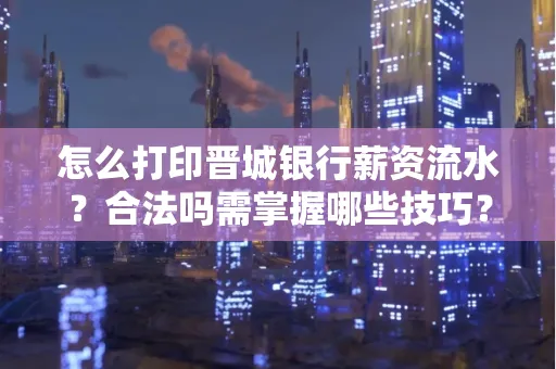 怎么打印晋城银行薪资流水?合法吗需掌握哪些技巧?