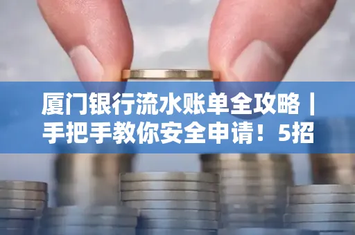 厦门银行流水账单全攻略|手把手教你安全申请!5招识破假账单陷阱