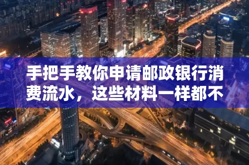 手把手教你申请邮政银行消费流水，这些材料一样都不能少！