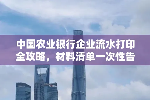 中国农业银行企业流水打印全攻略，材料清单一次性告诉你
